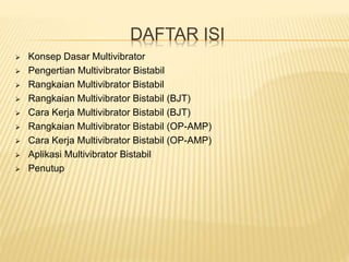 DAFTAR ISI
 Konsep Dasar Multivibrator
 Pengertian Multivibrator Bistabil
 Rangkaian Multivibrator Bistabil
 Rangkaian Multivibrator Bistabil (BJT)
 Cara Kerja Multivibrator Bistabil (BJT)
 Rangkaian Multivibrator Bistabil (OP-AMP)
 Cara Kerja Multivibrator Bistabil (OP-AMP)
 Aplikasi Multivibrator Bistabil
 Penutup
 