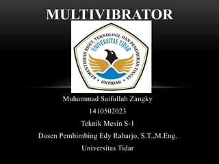 Muhammad Saifullah Zangky
1410502023
Teknik Mesin S-1
Dosen Pembimbing Edy Raharjo, S.T.,M.Eng.
Universitas Tidar
MULTIVIBRATOR
 