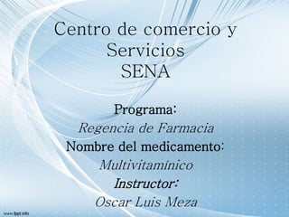 Centro de comercio y
Servicios
SENA
Programa:
Regencia de Farmacia
Nombre del medicamento:
Multivitamínico
Instructor:
Oscar Luis Meza
 