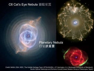 C6 Cat’s Eye Nebula 貓眼星雲
Planetary Nebula
行星狀星雲
Credit: NASA, ESA, HEIC, The Hubble Heritage Team (STScI/AURA), J.P. Harrington, K.J. Borkowski (University of Maryland),
Nordic Optical Telescope and Romano Corradi (Isaac Newton Group of Telescopes, Spain)
 