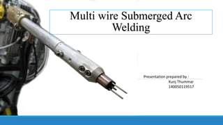 Multi wire Submerged Arc
Welding
Presentation prepared by :
Kunj Thummar
140050119517
 