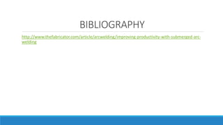 BIBLIOGRAPHY
http://www.thefabricator.com/article/arcwelding/improving-productivity-with-submerged-arc-
welding
 