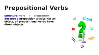 Prepositional Verbs
structure: verb + preposition
Because a preposition always has an
object, all prepositional verbs have
direct objects.
 