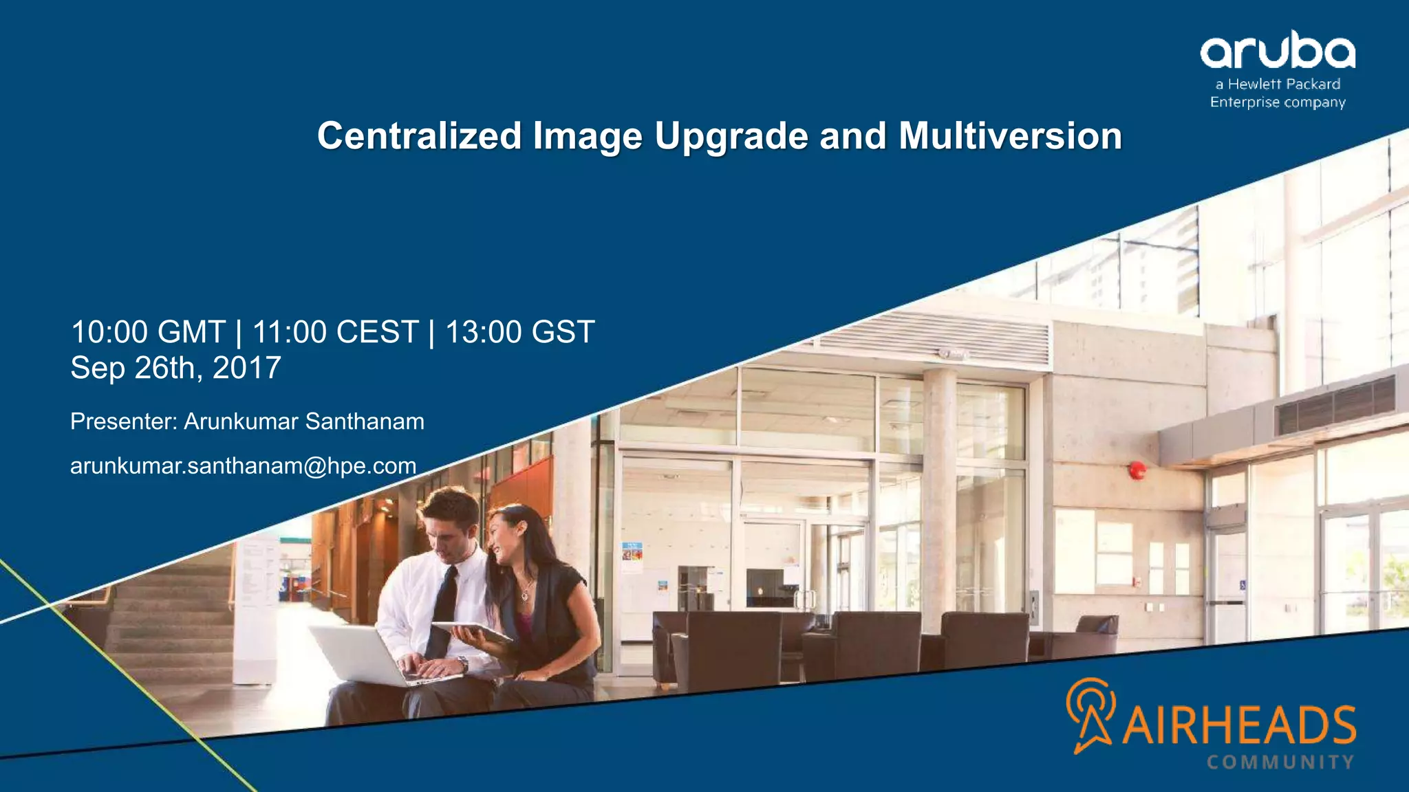 Centralized Image Upgrade and Multiversion
10:00 GMT | 11:00 CEST | 13:00 GST
Sep 26th, 2017
Presenter: Arunkumar Santhanam
arunkumar.santhanam@hpe.com
 