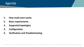 2
Agenda
1. How multi zone works
2. Basic requirements
3. Supported topologies
4. Configuration
5. Verification and Troubleshooting
 