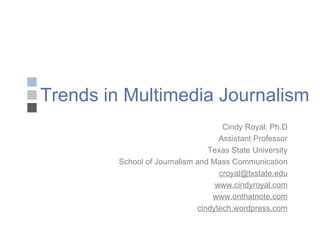 Trends in Multimedia Journalism Cindy Royal, Ph.D Assistant Professor Texas State University School of Journalism and Mass Communication [email_address] www.cindyroyal.com www.onthatnote.com cindytech.wordpress.com 