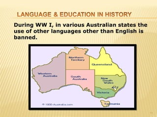 During WW I, in various Australian states the
use of other languages other than English is
banned.




                                                11
 