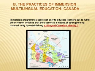 Immersion programmes serve not only to educate learners but to fulfill 
other reason which is that they serve as a means of strengthening 
national unity by establishing a bilingual Canadian identity !!




                                                                          21
 