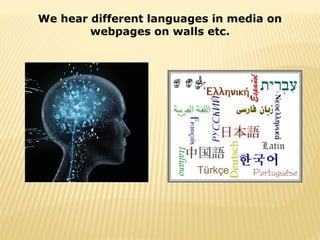 We hear different languages in media on
        webpages on walls etc.
 