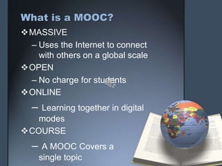 What is a MOOC?
MASSIVE
– Uses the Internet to connect
with others on a global scale
OPEN
– No charge for students
ONLINE
– Learning together in digital
modes
COURSE
– A MOOC Covers a
single topic
 