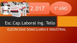 Esc.Cap.Laboral Ing. Tello
ELECRICIDAD DOMICILIARIA E INDUSTRIAL
1º AÑO2.017
 