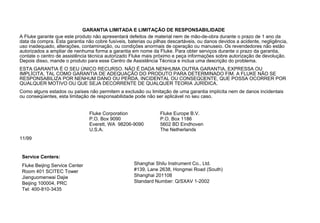 GARANTIA LIMITADA E LIMITAÇÃO DE RESPONSABILIDADE
A Fluke garante que este produto não apresentará defeitos de material nem de mão-de-obra durante o prazo de 1 ano da
data da compra. Esta garantia não cobre fusíveis, baterias ou pilhas descartáveis, ou danos devidos a acidente, negligência,
uso inadequado, alterações, contaminação, ou condições anormais de operação ou manuseio. Os revendedores não estão
autorizados a ampliar de nenhuma forma a garantia em nome da Fluke. Para obter serviços durante o prazo da garantia,
contate o centro de assistência técnica autorizado Fluke mais próximo e peça informações sobre autorização de devolução.
Depois disso, mande o produto para esse Centro de Assistência Técnica e inclua uma descrição do problema.
ESTA GARANTIA É O SEU ÚNICO RECURSO. NÃO É DADA NENHUMA OUTRA GARANTIA, EXPRESSA OU
IMPLÍCITA, TAL COMO GARANTIA DE ADEQUAÇÃO DO PRODUTO PARA DETERMINADO FIM. A FLUKE NÃO SE
RESPONSABILIZA POR NENHUM DANO OU PERDA, INCIDENTAL OU CONSEQÜENTE, QUE POSSA OCORRER POR
QUALQUER MOTIVO OU QUE SEJA DECORRENTE DE QUALQUER TEORIA JURÍDICA.
Como alguns estados ou países não permitem a exclusão ou limitação de uma garantia implícita nem de danos incidentais
ou conseqüentes, esta limitação de responsabilidade pode não ser aplicável no seu caso.
Fluke Corporation
P.O. Box 9090
Everett, WA 98206-9090
U.S.A.
Fluke Europe B.V.
P.O. Box 1186
5602 BD Eindhoven
The Netherlands
11/99
Service Centers:
Fluke Beijing Service Center
Room 401 SCITEC Tower
Jianguomenwai Dajie
Beijing 100004, PRC
Tel: 400-810-3435
Shanghai Shilu Instrument Co., Ltd.
#139, Lane 2638, Hongmei Road (South)
Shanghai 201108
Standard Number: Q/SXAV 1-2002
 