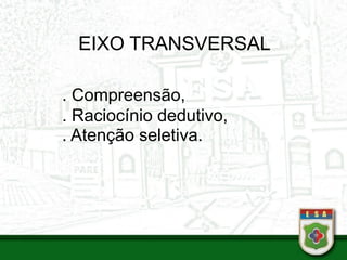 EIXO TRANSVERSAL
. Compreensão,
. Raciocínio dedutivo,
. Atenção seletiva.
 