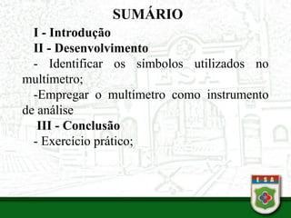 SUMÁRIO
I - Introdução
II - Desenvolvimento
- Identificar os símbolos utilizados no
multímetro;
-Empregar o multímetro como instrumento
de análise
III - Conclusão
- Exercício prático;
 