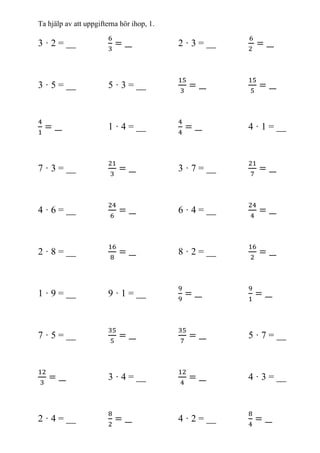 Ta hjälp av att uppgifterna hör ihop, 1.
3 · 2 = __ 2 · 3 = __
3 · 5 = __ 5 · 3 = __
1 · 4 = __ 4 · 1 = __
7 · 3 = __ 3 · 7 = __
4 · 6 = __ 6 · 4 = __
2 · 8 = __ 8 · 2 = __
1 · 9 = __ 9 · 1 = __
7 · 5 = __ 5 · 7 = __
3 · 4 = __ 4 · 3 = __
2 · 4 = __ 4 · 2 = __
 