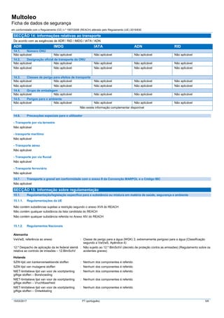Multoleo
Ficha de dados de segurança
em conformidade com o Regulamento (CE) n.º 1907/2006 (REACH) alterado pelo Regulamento (UE) 2015/830
15/03/2017 PT (português) 5/6
SECÇÃO 14: Informações relativas ao transporte
De acordo com as exigências de ADR / RID / IMDG / IATA / ADN
ADR IMDG IATA ADN RID
14.1. Número ONU
Não aplicável Não aplicável Não aplicável Não aplicável Não aplicável
14.2. Designação oficial de transporte da ONU
Não aplicável Não aplicável Não aplicável Não aplicável Não aplicável
Não aplicável Não aplicável Não aplicável Não aplicável Não aplicável
14.3. Classes de perigo para efeitos de transporte
Não aplicável Não aplicável Não aplicável Não aplicável Não aplicável
Não aplicável Não aplicável Não aplicável Não aplicável Não aplicável
14.4. Grupo de embalagem
Não aplicável Não aplicável Não aplicável Não aplicável Não aplicável
14.5. Perigos para o ambiente
Não aplicável Não aplicável Não aplicável Não aplicável Não aplicável
Não existe informação complementar disponível
14.6. Precauções especiais para o utilizador
- Transporte por via terrestre
Não aplicável
- transporte marítimo
Não aplicável
- Transporte aéreo
Não aplicável
- Transporte por via fluvial
Não aplicável
- Transporte ferroviário
Não aplicável
14.7. Transporte a granel em conformidade com o anexo II da Convenção MARPOL e o Código IBC
Não aplicável
SECÇÃO 15: Informação sobre regulamentação
15.1. Regulamentação/legislação específica para a substância ou mistura em matéria de saúde, segurança e ambiente
15.1.1. Regulamentações da UE
Não contém substâncias sujeitas a restrição segundo o anexo XVII do REACH
Não contém qualquer substância da lista candidata do REACH
Não contém qualquer substância referida no Anexo XIV do REACH
15.1.2. Regulamentos Nacionais
Alemanha
VwVwS, referência ao anexo : Classe de perigo para a água (WGK) 3, extremamente perigoso para a água (Classificação
segundo a VwVwS, Apêndice 4)
12.º Despacho de aplicação da lei federal alemã
relativa ao controlo de imissões – 12.BlmSchV
: Não sujeito ao 12.º BlmSchV (decreto de proteção contra as emissões) (Regulamento sobre os
acidentes graves)
Holanda
SZW-lijst van kankerverwekkende stoffen : Nenhum dos componentes é referido
SZW-lijst van mutagene stoffen : Nenhum dos componentes é referido
NIET-limitatieve lijst van voor de voortplanting
giftige stoffen – Borstvoeding
: Nenhum dos componentes é referido
NIET-limitatieve lijst van voor de voortplanting
giftige stoffen – Vruchtbaarheid
: Nenhum dos componentes é referido
NIET-limitatieve lijst van voor de voortplanting
giftige stoffen – Ontwikkeling
: Nenhum dos componentes é referido
 