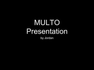 MULTO 
Presentation 
by Jordan 
 