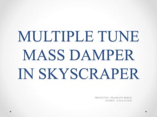 MULTIPLE TUNE
MASS DAMPER
IN SKYSCRAPER
PRESENTED - PRASHANT BORGE
GUIDED - A.GALATAGE
 