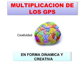 MULTIPLICACION DE
    LOS GPS




  EN FORMA DINAMICA Y
        CREATIVA
 