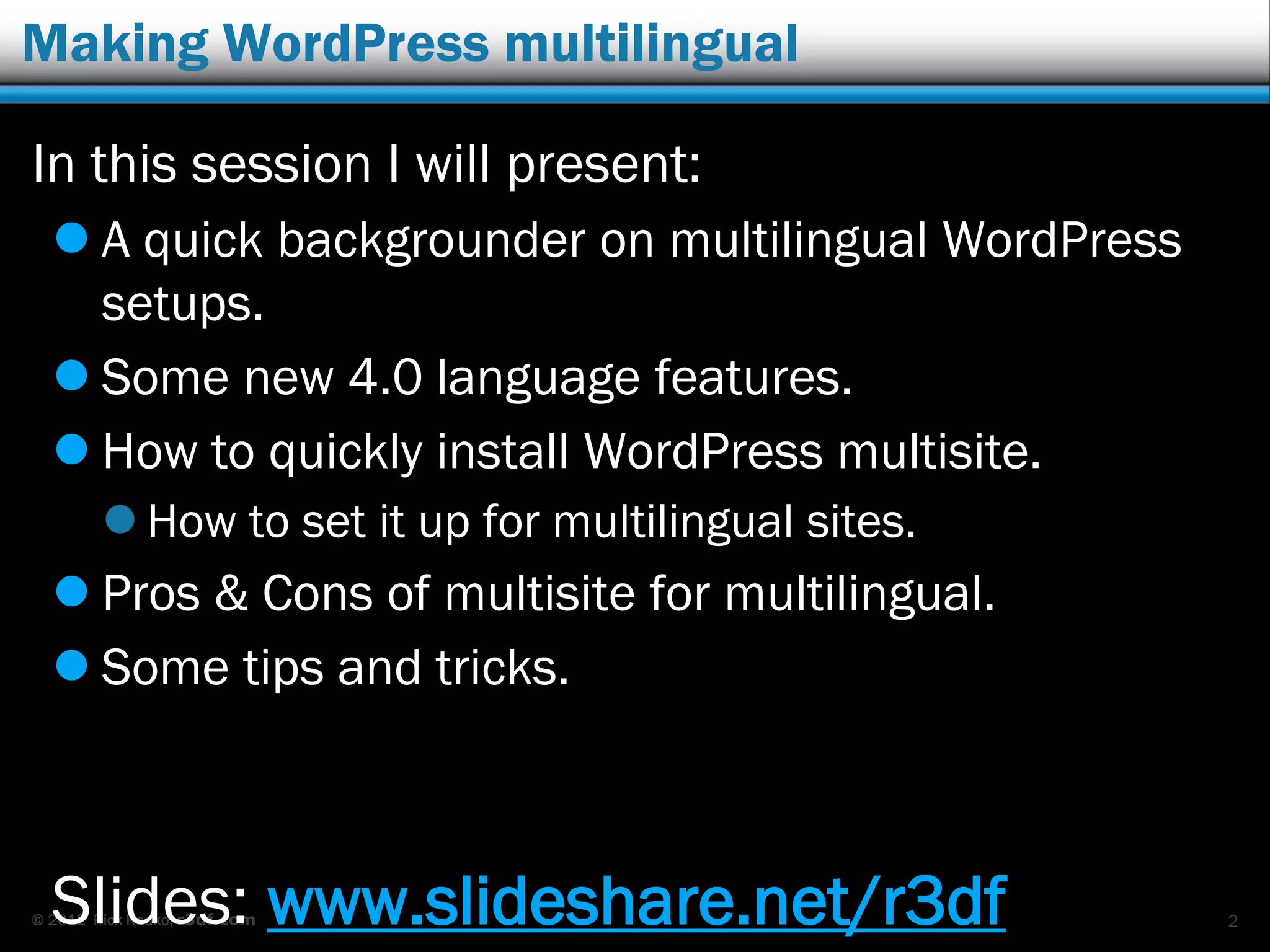 © 2012 Rick Radko, r3df.com
Making WordPress multilingual
In this session I will present:
 A quick backgrounder on multilingual WordPress
setups.
 Some new 4.0 language features.
 How to quickly install WordPress multisite.
 How to set it up for multilingual sites.
 Pros & Cons of multisite for multilingual.
 Some tips and tricks.
Slides: www.slideshare.net/r3df 2
 