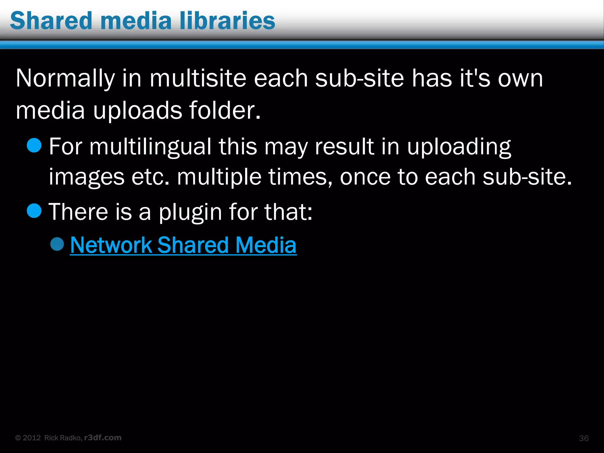 © 2012 Rick Radko, r3df.com
Issues with multisite for multilingual
Ecommerce can have issues:
 Selling/booking things with fixed inventories
- can’t share inventories between sites.
 Physical products.
 Event registration.
 Booking Calendars
Overstated “issues”:
 You need to set everything up 2 times (or more).
 Menus, plugins, widgets, etc.
 Entering content 2 times (or more).
36
 