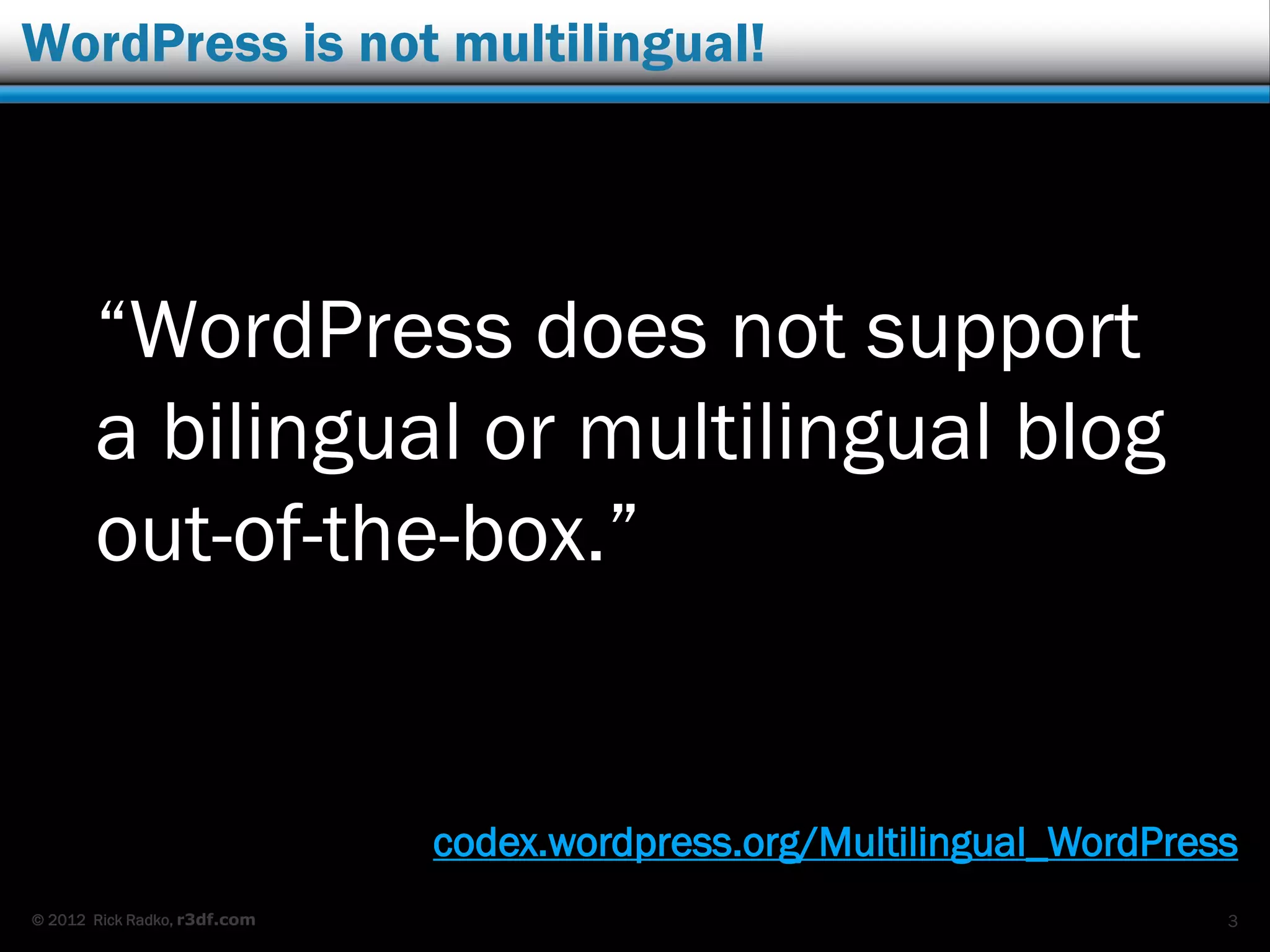 © 2012 Rick Radko, r3df.com
WordPress is not multilingual!
“WordPress does not support
a bilingual or multilingual blog
out-of-the-box.”
3
codex.wordpress.org/Multilingual_WordPress
 