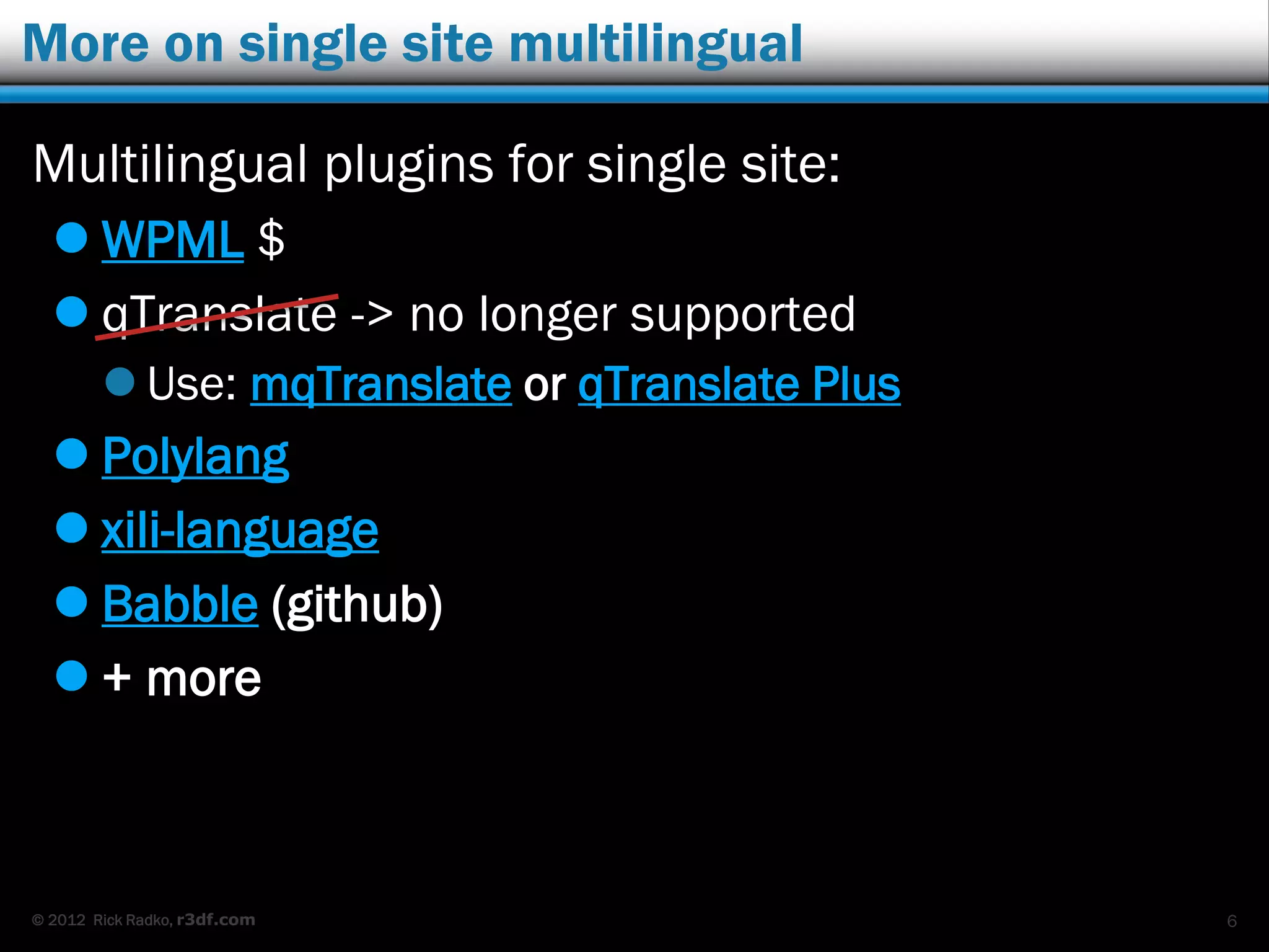 © 2012 Rick Radko, r3df.com
More on single site multilingual
Multilingual plugins for single site:
 WPML $
 qTranslate -> no longer supported
 Use: mqTranslate or qTranslate Plus
 Polylang
 xili-language
 Babble (github)
 + more
6
 