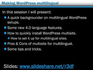 © 2012 Rick Radko, r3df.com
Making WordPress multilingual
In this session I will present:
 A quick backgrounder on multilingual WordPress
setups.
 Some new 4.0 language features.
 How to quickly install WordPress multisite.
 How to set it up for multilingual sites.
 Pros & Cons of multisite for multilingual.
 Some tips and tricks.
Slides: www.slideshare.net/r3df 2
 