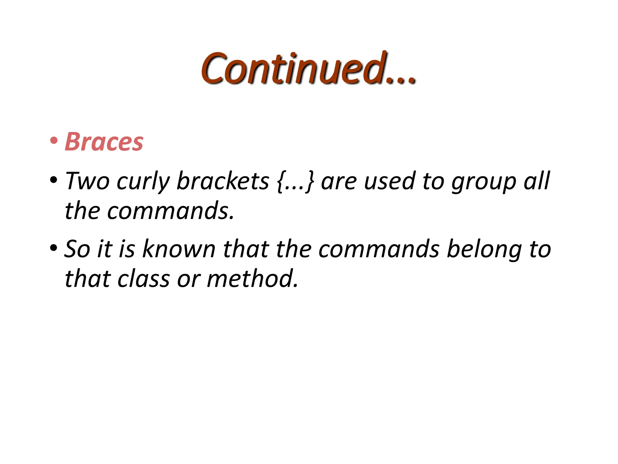 Continued...
• Braces
• Two curly brackets {...} are used to group all
the commands.
• So it is known that the commands belong to
that class or method.
 