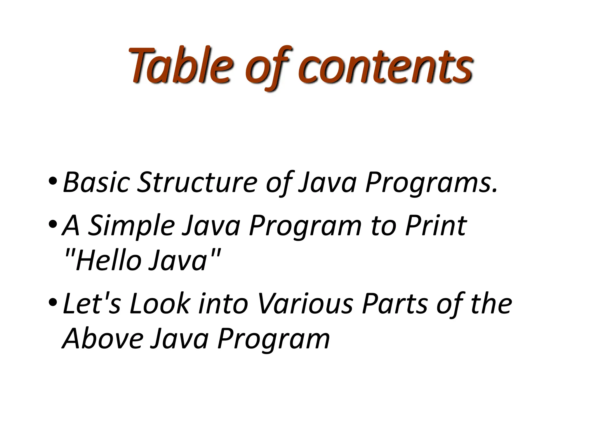 Table of contents
•Basic Structure of Java Programs.
•A Simple Java Program to Print
"Hello Java"
•Let's Look into Various Parts of the
Above Java Program
 