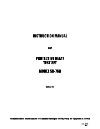 Part _ 12438
Rev. 2
INSTRUCTION MANUAL
For
PROTECTIVE RELAY
TEST SET
MODEL SR-76A
SERIAL NO.
It is essential that this instruction book be read thoroughly before putting the equipment in service.
 