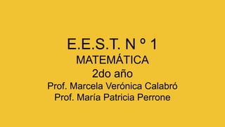 E.E.S.T. N º 1
MATEMÁTICA
2do año
Prof. Marcela Verónica Calabró
Prof. María Patricia Perrone
 
