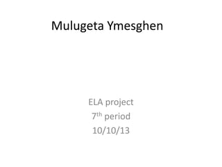 Mulugeta Ymesghen

ELA project
7th period
10/10/13

 