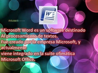 Microsoft Word es un software destinado Al procesamiento de textos.Fue creado por la empresa Microsoft, y actualmente viene integrado en la suite ofimática Microsoft Office.