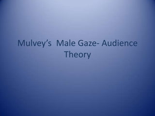 Mulvey’s 	Male Gaze- Audience Theory 