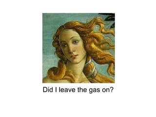 Did I leave the gas on?
 
