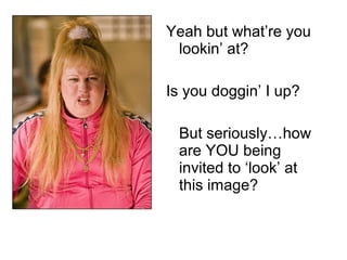 Yeah but what’re you
lookin’ at?
Is you doggin’ I up?
But seriously…how
are YOU being
invited to ‘look’ at
this image?
 