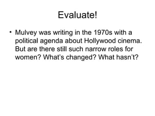 Evaluate!
• Mulvey was writing in the 1970s with a
political agenda about Hollywood cinema.
But are there still such narrow roles for
women? What’s changed? What hasn’t?
 