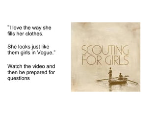 “I love the way she
fills her clothes.
She looks just like
them girls in Vogue.”
Watch the video and
then be prepared for
questions
 