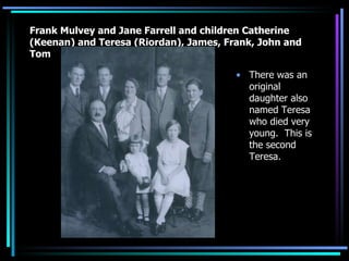 Frank Mulvey and Jane Farrell and children Catherine (Keenan) and Teresa (Riordan), James, Frank, John and Tom There was an original daughter also named Teresa who died very young.  This is the second Teresa.  