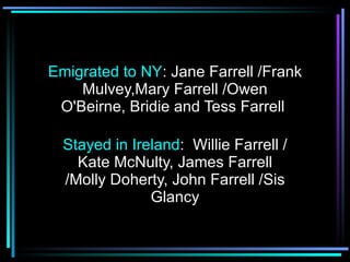 Emigrated to NY : Jane Farrell /Frank Mulvey,Mary Farrell /Owen O'Beirne, Bridie and Tess Farrell  Stayed in Ireland :  Willie Farrell / Kate McNulty, James Farrell /Molly Doherty, John Farrell /Sis Glancy 