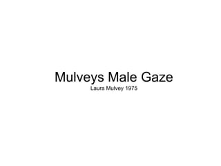 Mulveys Male Gaze
     Laura Mulvey 1975
 