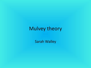 Mulvey theory
Sarah Walley
 