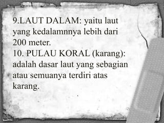 9.LAUT DALAM: yaitu laut
yang kedalamnnya lebih dari
200 meter.
10. PULAU KORAL (karang):
adalah dasar laut yang sebagian
atau semuanya terdiri atas
karang.
 