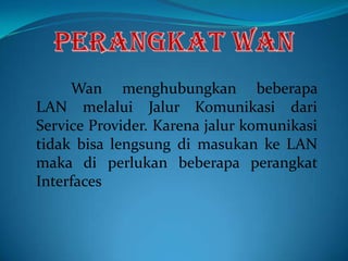 Wan menghubungkan beberapa
LAN melalui Jalur Komunikasi dari
Service Provider. Karena jalur komunikasi
tidak bisa lengsung di masukan ke LAN
maka di perlukan beberapa perangkat
Interfaces

 