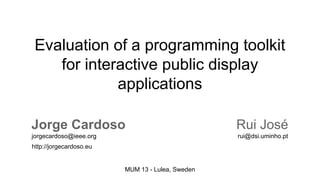 Evaluation of a programming toolkit
for interactive public display
applications
Jorge Cardoso

Rui José

jorgecardoso@ieee.org

rui@dsi.uminho.pt

http://jorgecardoso.eu

MUM 13 - Lulea, Sweden

 