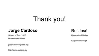 Thank you!
Jorge Cardoso

Rui José

School of Arts / UCP

University of Minho

University of Minho
rui@dsi.uminho.pt
jorgecardoso@ieee.org
http://jorgecardoso.eu

 