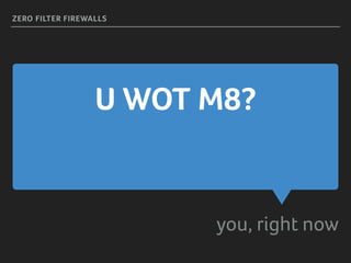 U WOT M8?
you, right now
ZERO FILTER FIREWALLS
 