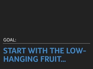 START WITH THE LOW-
HANGING FRUIT…
GOAL:
 