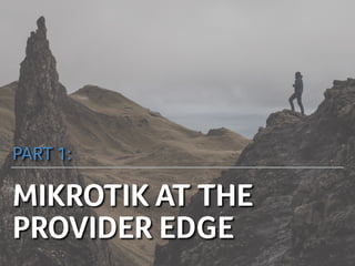 MIKROTIK AT THE
PROVIDER EDGE
PART 1:
 